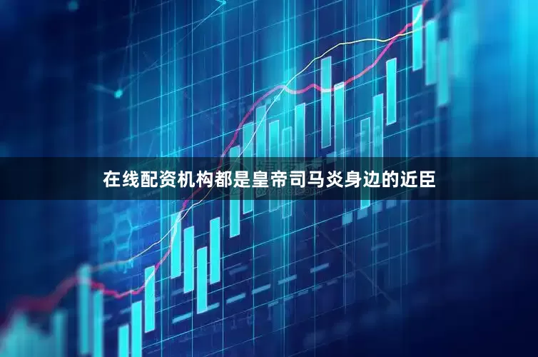 在线配资机构都是皇帝司马炎身边的近臣