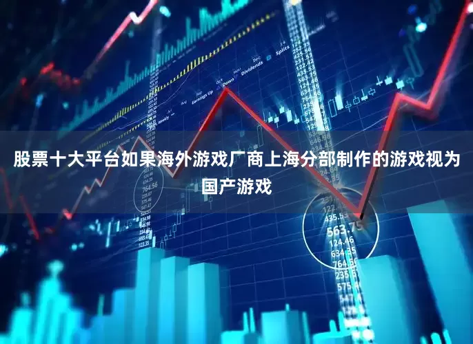 股票十大平台如果海外游戏厂商上海分部制作的游戏视为国产游戏