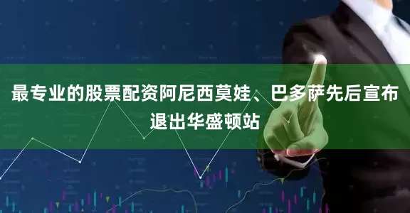 最专业的股票配资阿尼西莫娃、巴多萨先后宣布退出华盛顿站