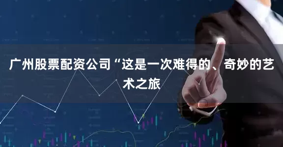 广州股票配资公司“这是一次难得的、奇妙的艺术之旅