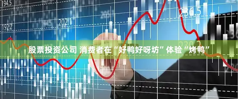 股票投资公司 　　消费者在“好鸭好呀坊”体验“烤鸭”