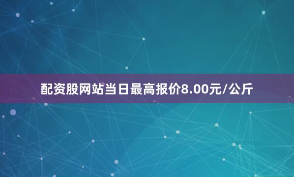 配资股网站当日最高报价8.00元/公斤
