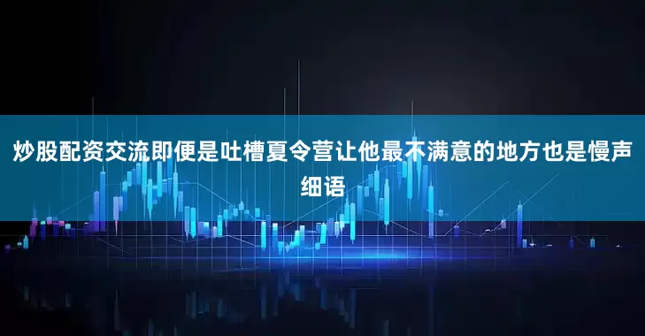 炒股配资交流即便是吐槽夏令营让他最不满意的地方也是慢声细语