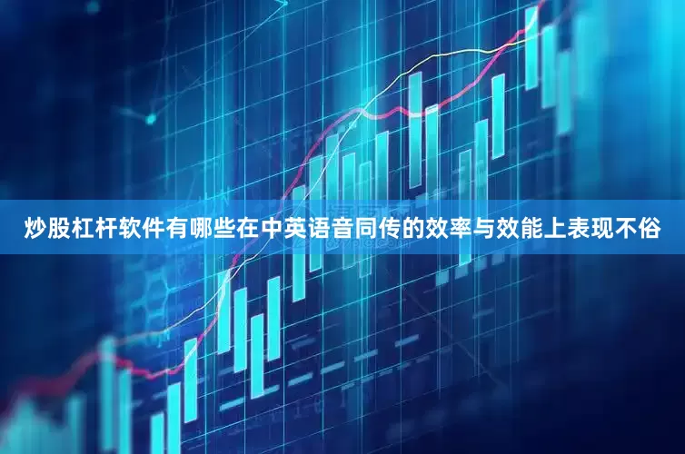 炒股杠杆软件有哪些在中英语音同传的效率与效能上表现不俗