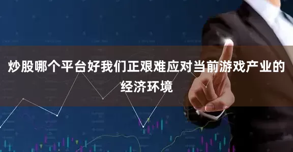炒股哪个平台好我们正艰难应对当前游戏产业的经济环境
