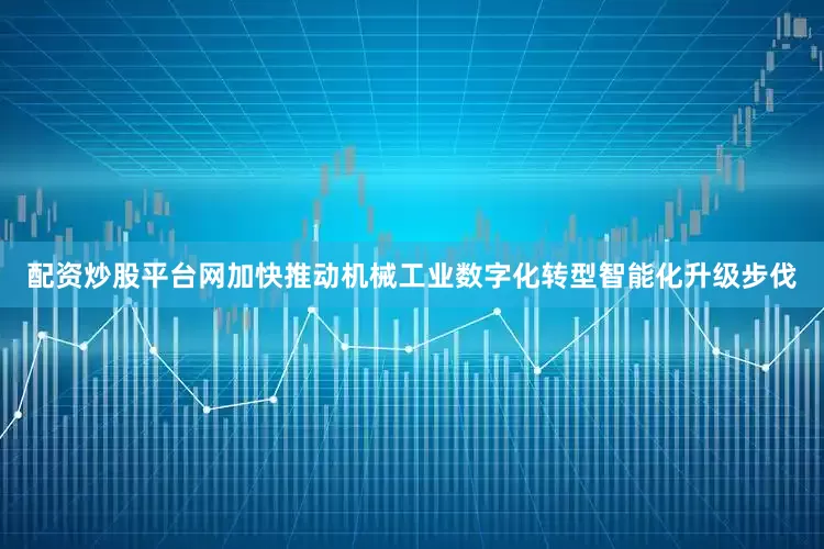配资炒股平台网加快推动机械工业数字化转型智能化升级步伐