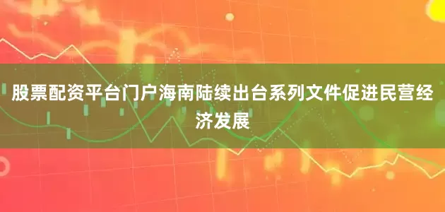 股票配资平台门户海南陆续出台系列文件促进民营经济发展