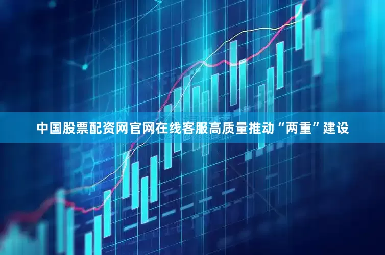 中国股票配资网官网在线客服高质量推动“两重”建设