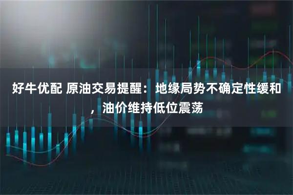 好牛优配 原油交易提醒：地缘局势不确定性缓和，油价维持低位震荡