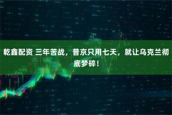 乾鑫配资 三年苦战，普京只用七天，就让乌克兰彻底梦碎！