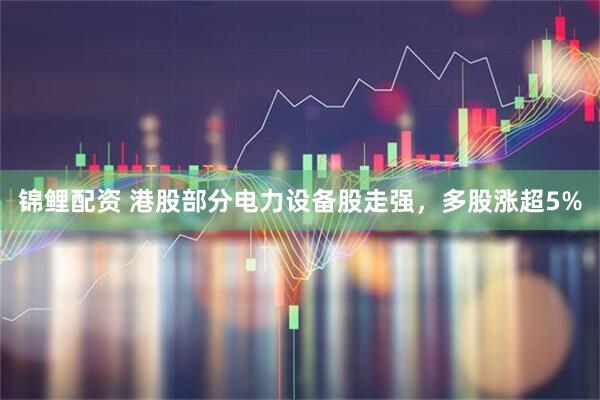 锦鲤配资 港股部分电力设备股走强，多股涨超5%