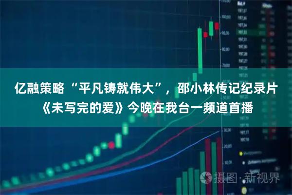 亿融策略 “平凡铸就伟大”，邵小林传记纪录片《未写完的爱》今晚在我台一频道首播