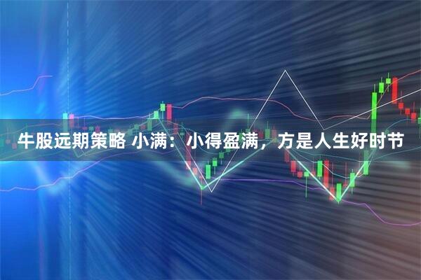 牛股远期策略 小满：小得盈满，方是人生好时节
