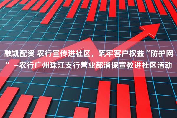 融凯配资 农行宣传进社区，筑牢客户权益“防护网” —农行广州珠江支行营业部消保宣教进社区活动