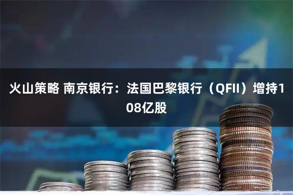 火山策略 南京银行:法国巴黎银行(QFII)增持108亿股