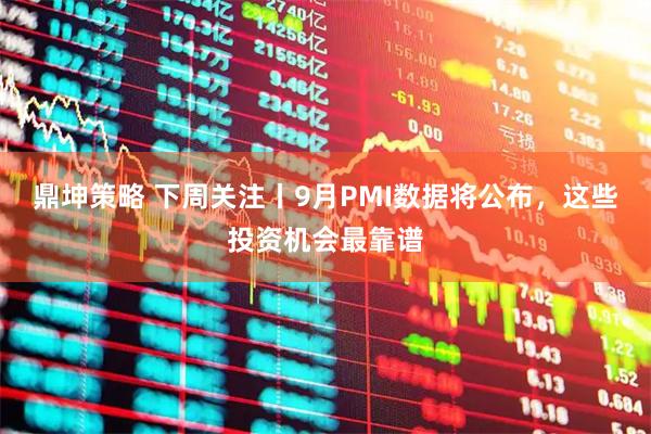 鼎坤策略 下周关注丨9月PMI数据将公布，这些投资机会最靠谱