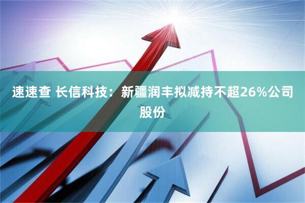 速速查 长信科技：新疆润丰拟减持不超26%公司股份