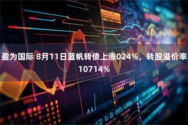 盈为国际 8月11日蓝帆转债上涨024%，转股溢价率10714%