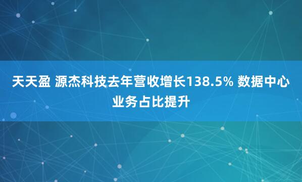 天天盈 源杰科技去年营收增长138.5% 数据中心业务占比提升