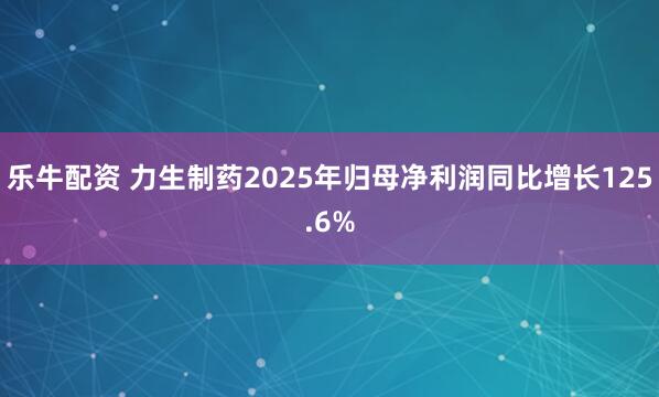 乐牛配资 力生制药2025年归母净利润同比增长125.6%