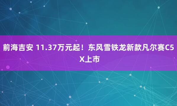 前海吉安 11.37万元起！东风雪铁龙新款凡尔赛C5 X上市