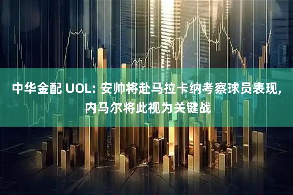 中华金配 UOL: 安帅将赴马拉卡纳考察球员表现, 内马尔将此视为关键战