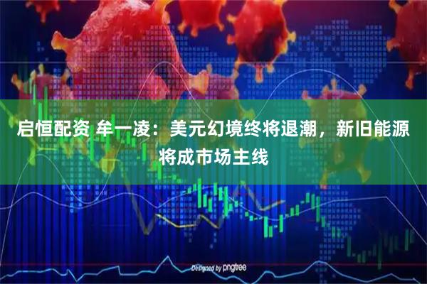 启恒配资 牟一凌：美元幻境终将退潮，新旧能源将成市场主线